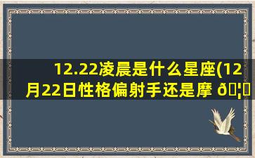 12.22凌晨是什么星座(12月22日性格偏射手还是摩 🦉 羯)